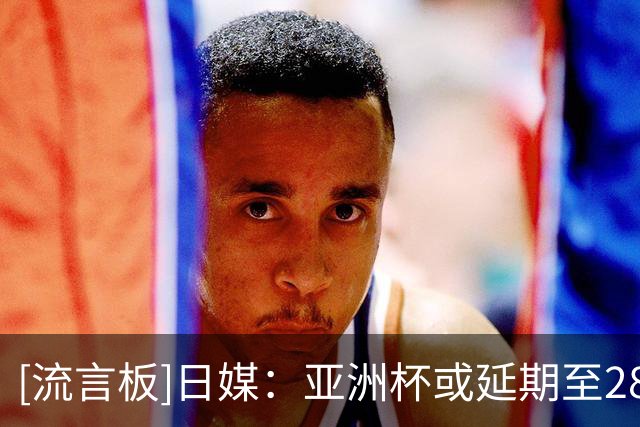 [流言板]日媒：亚洲杯或延期至28年，亚足联将在11月理事会上做决定